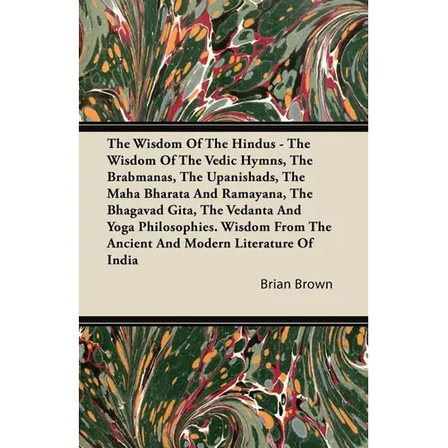 The Wisdom of the Hindus - The Wisdom of the Vedic Hymns, the Brabmanas, the Upanishads, the Maha Bharata and Ramayana, the Bhagavad Gita, the Vedanta