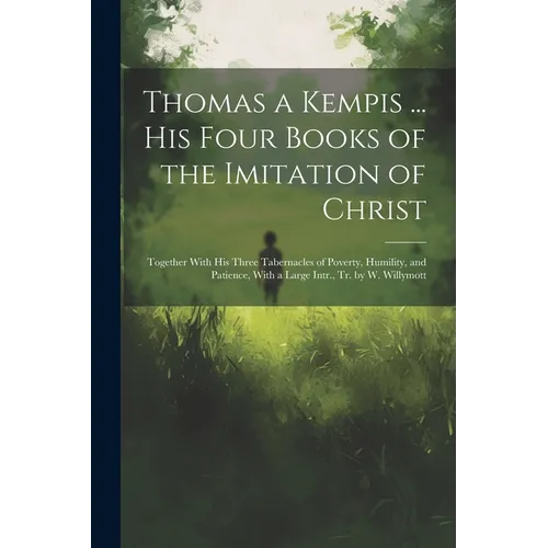Thomas a Kempis ... His Four Books of the Imitation of Christ: Together With His Three Tabernacles of Poverty, Humility, and Patience, With a Large In