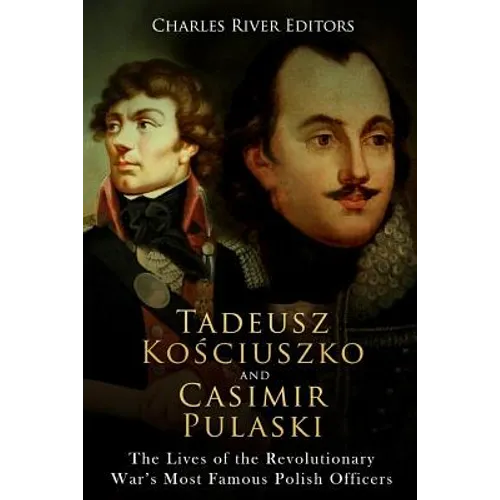 Tadeusz Kosciuszko and Casimir Pulaski: The Lives of the Revolutionary War's Most Famous Polish Officers