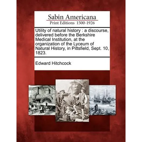 Utility of Natural History: A Discourse, Delivered Before the Berkshire Medical Institution, at the Organization of the Lyceum of Natural History,