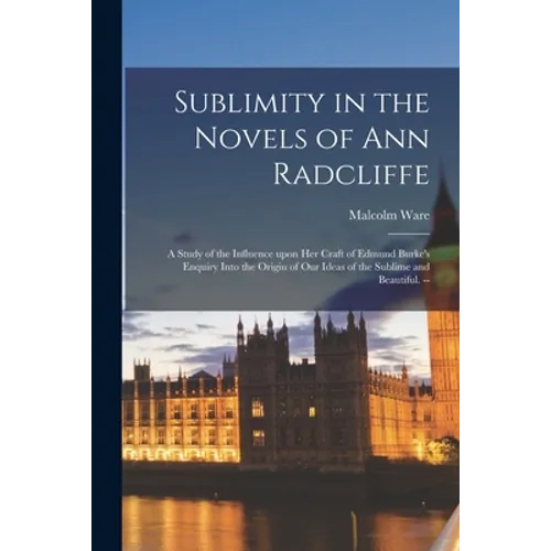 Sublimity in the Novels of Ann Radcliffe: a Study of the Influence Upon Her Craft of Edmund Burke's Enquiry Into the Origin of Our Ideas of the Sublim