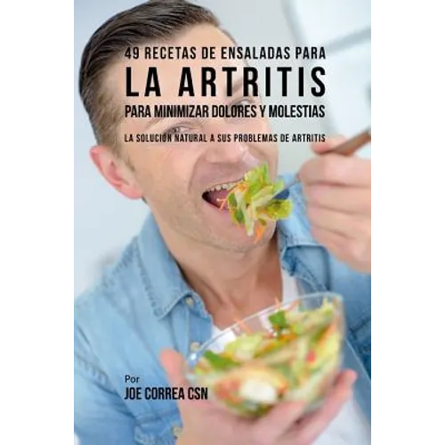 49 Recetas de Ensaladas Para La Artritis Para Minimizar Dolores Y Molestias: La Solución Natural a Sus Problemas de Artritis