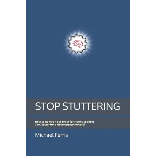 Stop Stuttering: How to Rewire Your Brain for Fluent Speech: The StutterMind Neuroscience Protocol