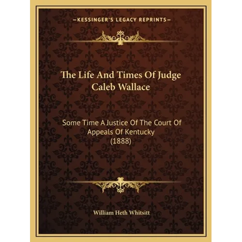 The Life And Times Of Judge Caleb Wallace: Some Time A Justice Of The Court Of Appeals Of Kentucky (1888)