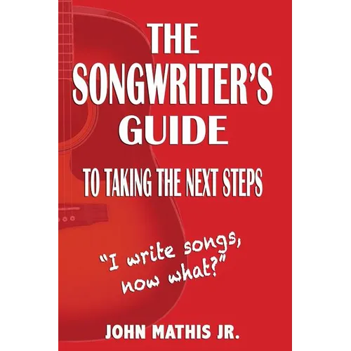 The Songwriter's Guide To Taking The Next Steps: I Write Songs, Now What?