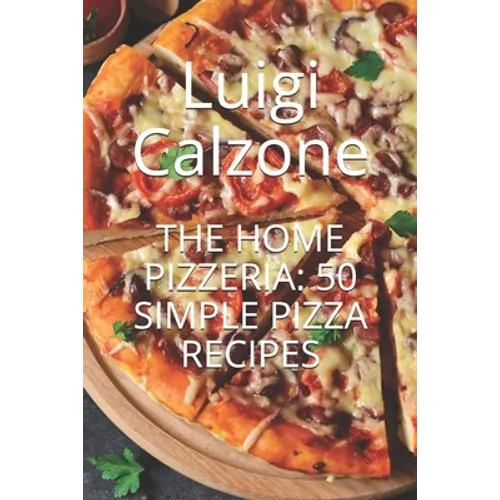 The Home Pizzeria: 50 Simple Pizza Recipes