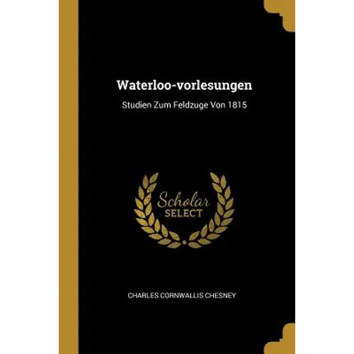 Waterloo-vorlesungen: Studien Zum Feldzuge Von 1815