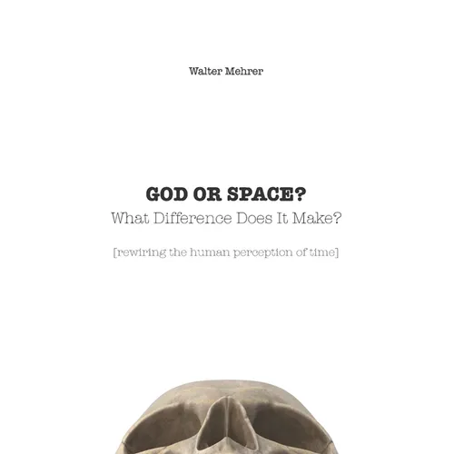 GOD OR SPACE? What Difference Does It Make?: [rewiring the human perception of time]