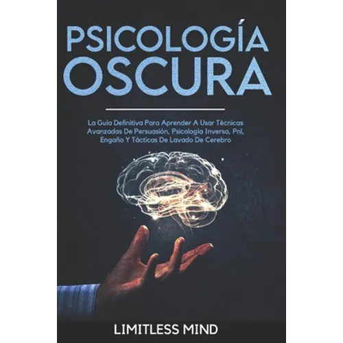 Psicología Oscura: La Guía Definitiva Para Aprender A Usar Técnicas Avanzadas De Persuasión, Psicología Inversa, Pnl, Engaño Y Tácticas D