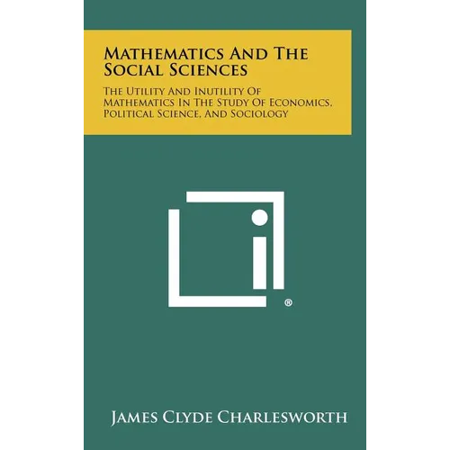 Mathematics and the Social Sciences: The Utility and Inutility of Mathematics in the Study of Economics, Political Science, and Sociology