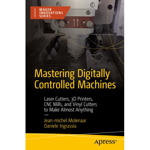Mastering Digitally Controlled Machines: Laser Cutters, 3D Printers, CNC Mills, and Vinyl Cutters to Make Almost Anything