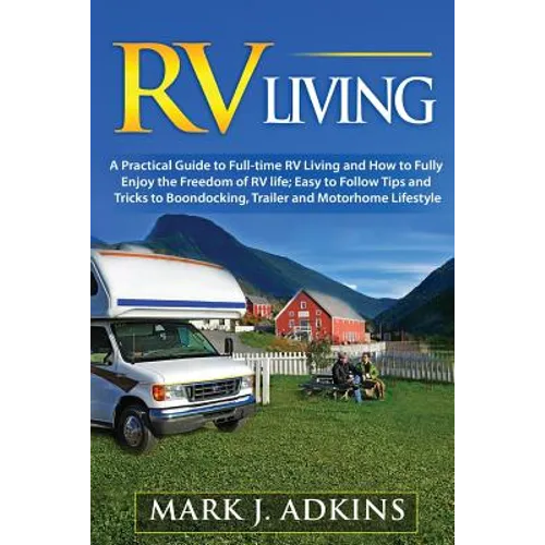 RV Living: A Practical Guide To Full-Time RV Living And How To Fully Enjoy The Freedom Of RV Life: Easy To Follow Tips And Tricks