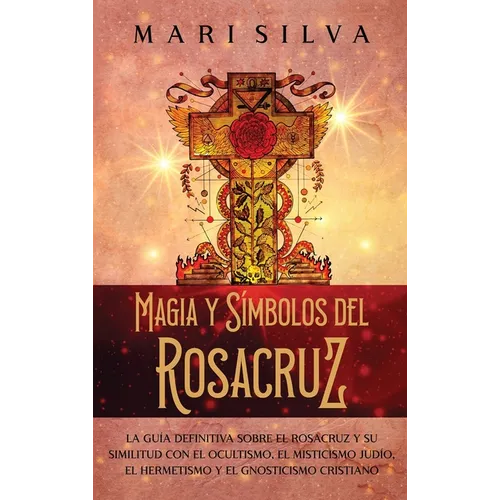 Magia y símbolos del Rosacruz: La guía definitiva sobre el Rosacruz y su similitud con el ocultismo, el misticismo judío, el hermetismo y el gnosticis