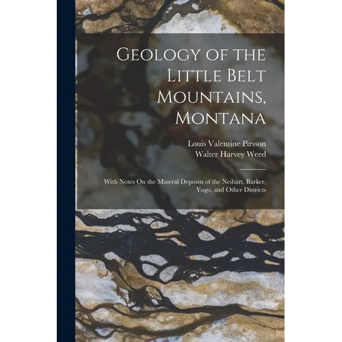 Geology of the Little Belt Mountains, Montana: With Notes On the Mineral Deposits of the Neihart, Barker, Yogo, and Other Districts