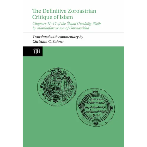 The Definitive Zoroastrian Critique of Islam: Chapters 11-12 of the Skand Gumānīg-Wizār by Mardānfarrox Son of Ohrmazddād