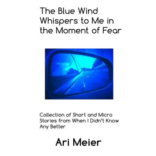 The Blue Wind Whispers to Me in the Moment of Fear: Collection of Short and Micro Stories from When I Didn't Know Any Better