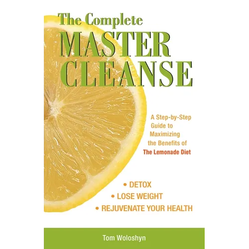 The Complete Master Cleanse: A Step-By-Step Guide to Maximizing the Benefits of the Lemonade Diet