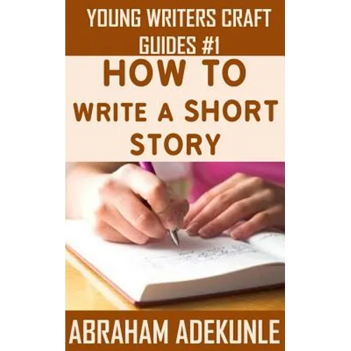 The Ultimate Guide on How to Write a Short Story: The Beginner's Easy Way to Create and Write a Story from Scratch