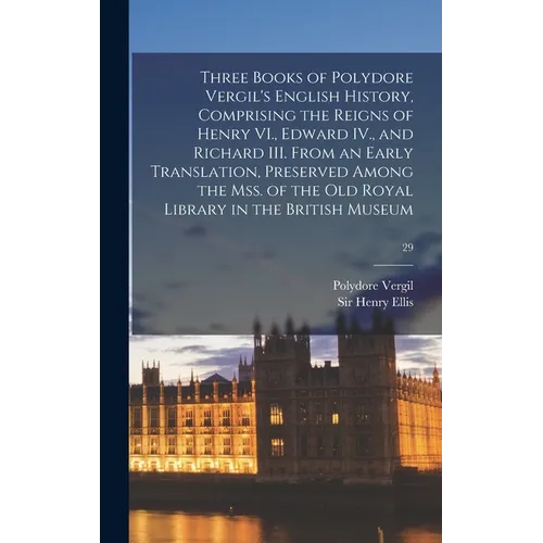 Three Books of Polydore Vergil's English History, Comprising the Reigns of Henry VI., Edward IV., and Richard III. From an Early Translation, Preserve