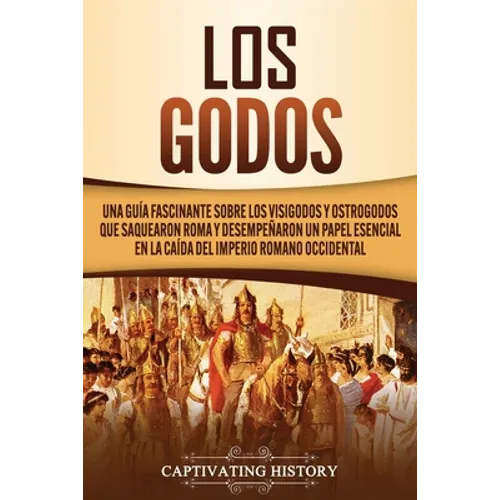Los Godos: Una Guía Fascinante sobre Los Visigodos y Ostrogodos Que Saquearon Roma y Desempeñaron un Papel Esencial en La Caída del Imperio Romano Occ