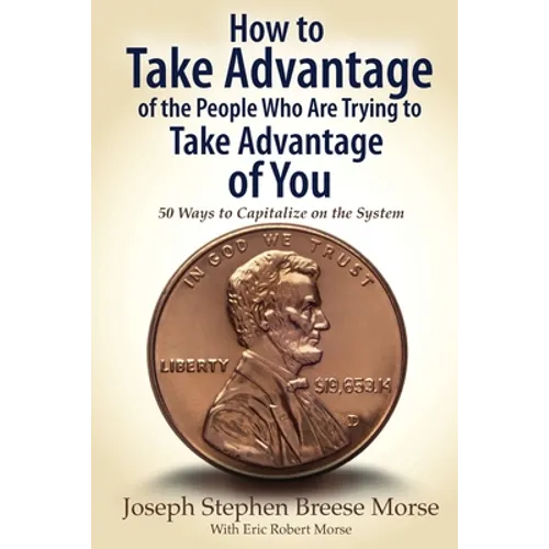 How to Take Advantage of the People Who Are Trying to Take Advantage of You: 50 Ways to Capitalize on the System