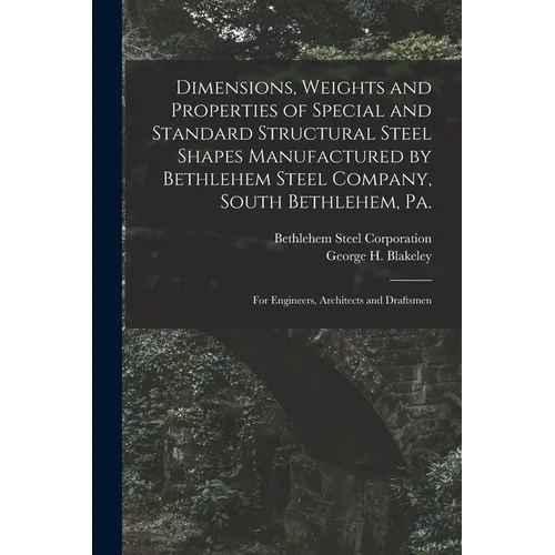 Dimensions, Weights and Properties of Special and Standard Structural Steel Shapes Manufactured by Bethlehem Steel Company, South Bethlehem, Pa.: For
