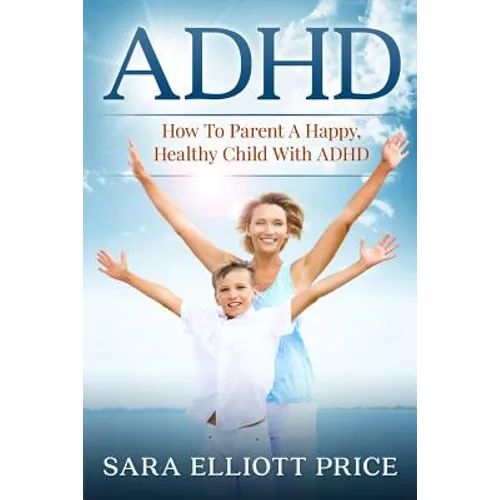 ADHD: How to Parent a Happy, Healthy Child with ADHD