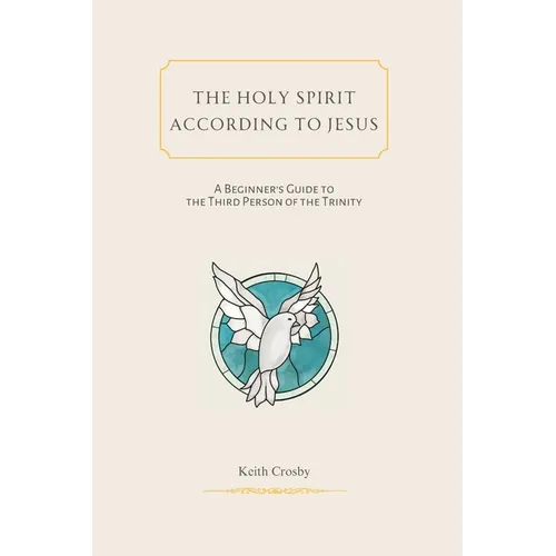 The Holy Spirit According to Jesus: A Beginners Guide to the Third Person of the Trinity