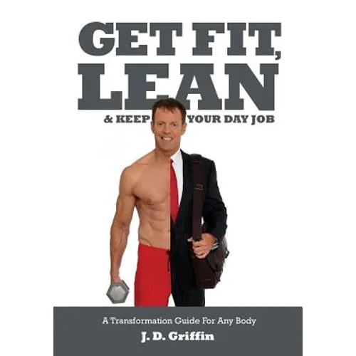 Get Fit, Lean and Keep Your Day Job: A Transformation Guide For Any Body
