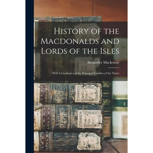 History of the Macdonalds and Lords of the Isles: With Genealogies of the Principal Families of the Name