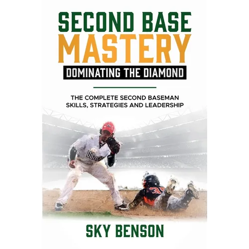 Second Base Mastery Dominating the Diamond: The Complete Second Baseman Skills, Strategies, and Leadership (The Ultimate Baseball Mastery Series Maste