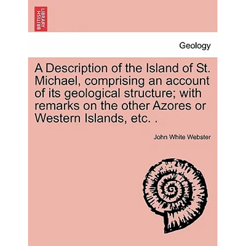 A Description of the Island of St. Michael, Comprising an Account of Its Geological Structure; With Remarks on the Other Azores or Western Islands, Et