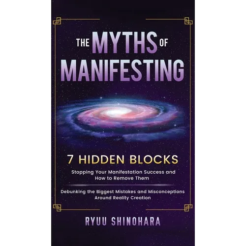 The Myths of Manifesting: 7 Hidden Blocks Stopping Your Manifestation Success and How to Remove Them - Debunking the Biggest Mistakes and Miscon