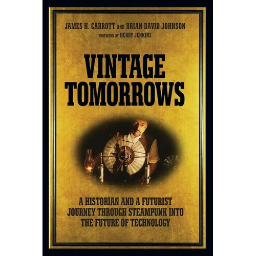 Vintage Tomorrows: A Historian and a Futurist Journey Through Steampunk Into the Future of Technology