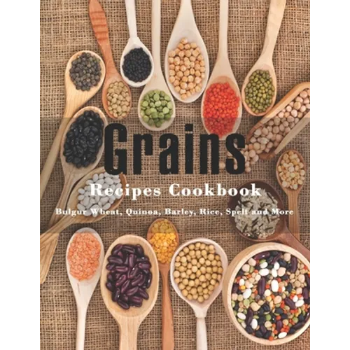 Grains Cookbook: Bulgur Wheat, Quinoa, Barley, Rice, Spelt and More