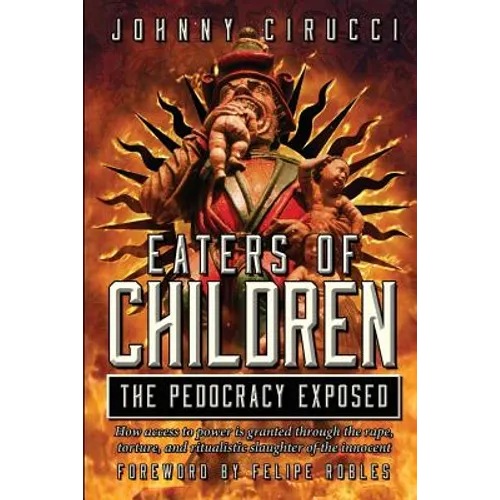 Eaters of Children: The Pedocracy Exposed: How access to power is granted through the rape, torture and ritualistic slaughter of the innocent.