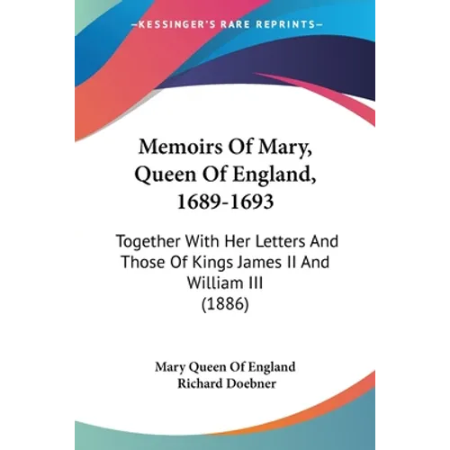 Memoirs Of Mary, Queen Of England, 1689-1693: Together With Her Letters And Those Of Kings James II And William III (1886)
