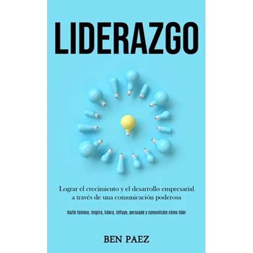 Liderazgo: Lograr el crecimiento y el desarrollo empresarial a través de una comunicación poderosa (Hazte famoso, inspira, lidera, influye, persuade y