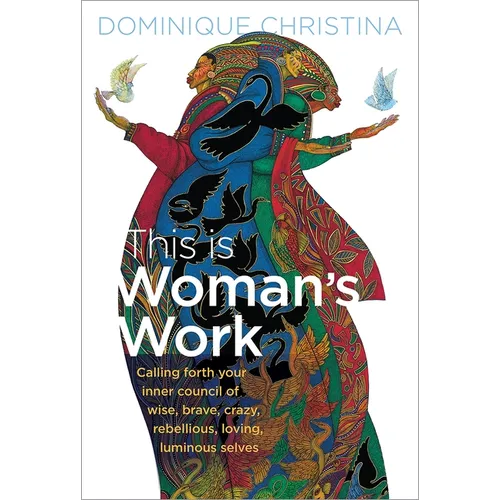 This Is Woman's Work: Calling Forth Your Inner Council of Wise, Brave, Crazy, Rebellious, Loving, Luminous Selves
