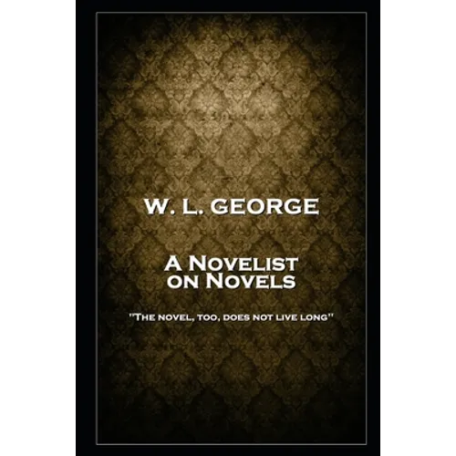 W. L. George - A Novelist on Novels: 'The novel, too, does not live long''