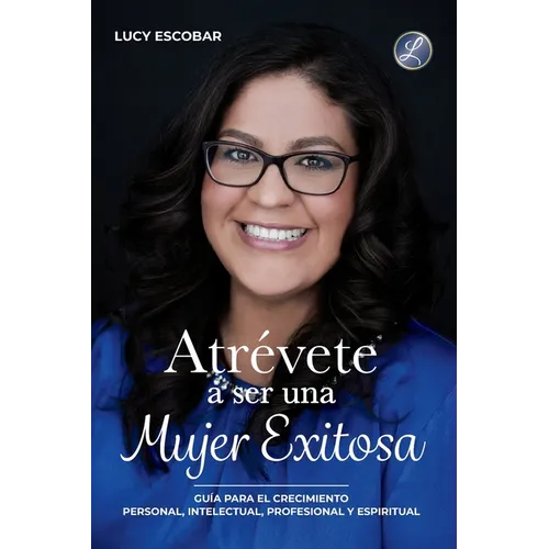 Atrévete a ser una mujer exitosa: Una guía para el crecimiento personal, intelectual, profesional y espiritual