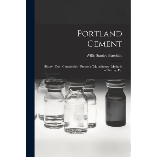 Portland Cement: History--Uses--Composition--Process of Manufacture--Methods of Testing, Etc