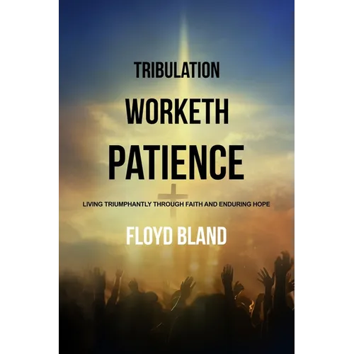 Tribulation Worketh Patience: Living Triumphantly Through Faith and Enduring Hope