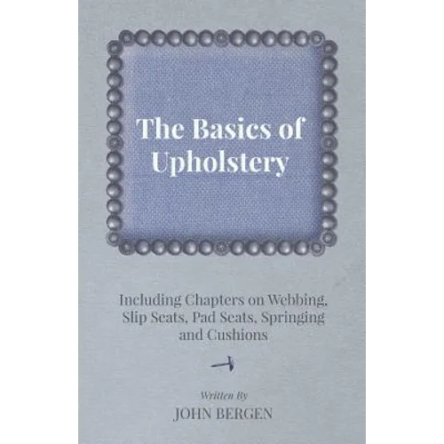 The Basics of Upholstery - Including Chapters on Webbing, Slip Seats, Pad Seats, Springing and Cushions