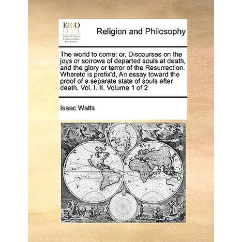 The World to Come: Or, Discourses on the Joys or Sorrows of Departed Souls at Death, and the Glory or Terror of the Resurrection. Whereto