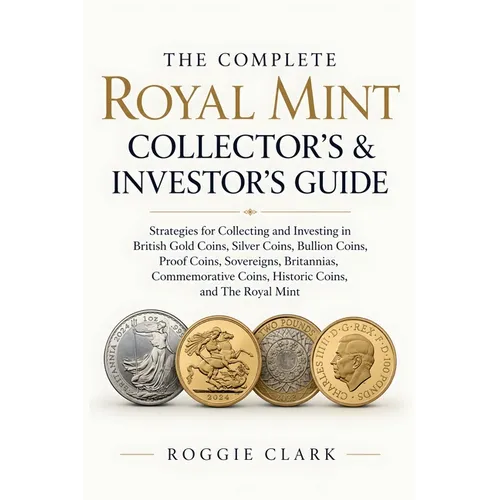 The Complete Royal Mint Collector's & Investor's Guide: Strategies for Collecting and Investing in British Gold Coins, Silver Coins, Bullion Coins, Pr