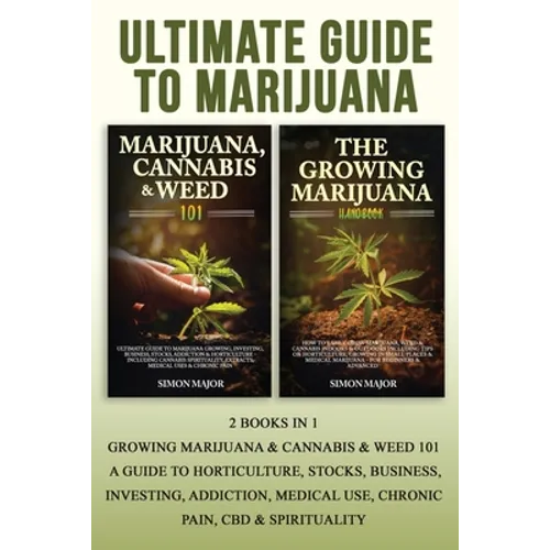 Ultimate Guide To Marijuana: 2 Books In 1 - Growing Marijuana & Cannabis & Weed 101 - A Guide To Horticulture, Stocks, Business, Investing, Addiction,