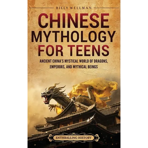 Chinese Mythology for Teens: Ancient China's Mystical World of Dragons, Emperors, and Mythical Beings