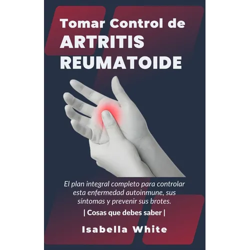 Tomar Control de Artritis Reumatoide: El plan integral completo para controlar esta enfermedad autoinmune, sus síntomas y prevenir sus brotes Cosas qu