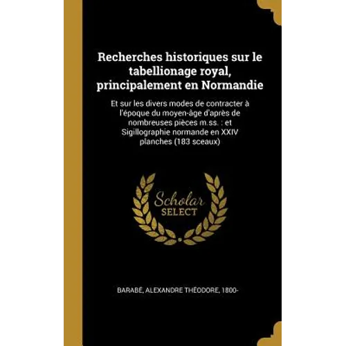 Recherches historiques sur le tabellionage royal, principalement en Normandie: Et sur les divers modes de contracter à l'époque du moyen-âge d'après d